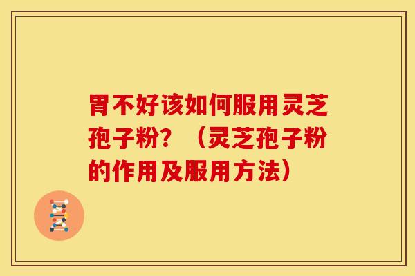 胃不好该如何服用灵芝孢子粉?(灵芝孢子粉的作用及服用方法)