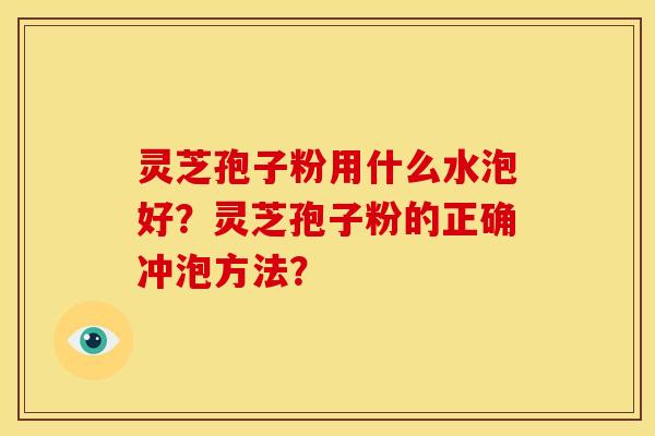 灵芝孢子粉用什么水泡好?灵芝孢子粉的正确冲泡方法?
