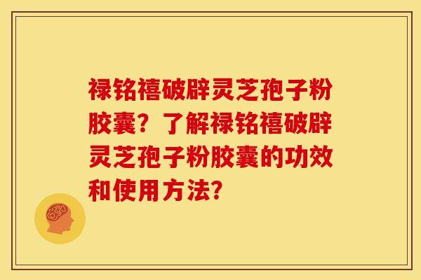 禄铭禧破辟灵芝孢子粉胶囊？了解禄铭禧破辟灵芝孢子粉胶囊的功效和使用方法？