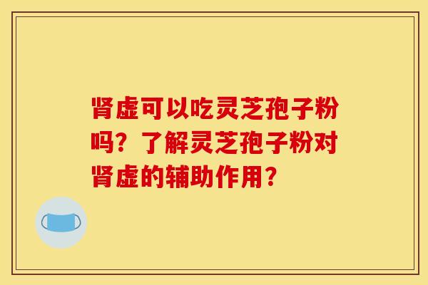 肾虚可以吃灵芝孢子粉吗？了解灵芝孢子粉对肾虚的辅助作用？