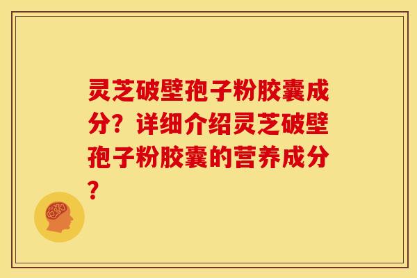 灵芝破壁孢子粉胶囊成分?详细介绍灵芝破壁孢子粉胶囊的营养成分?