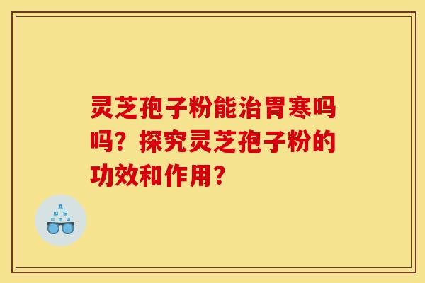 灵芝孢子粉能治胃寒吗吗?探究灵芝孢子粉的功效和作用?