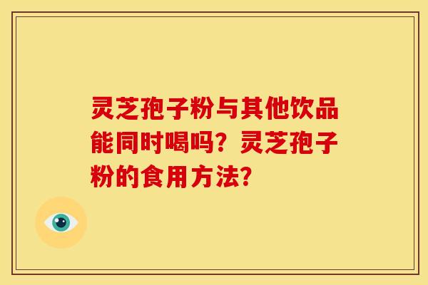 灵芝孢子粉与其他饮品能同时喝吗?灵芝孢子粉的食用方法?