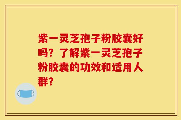 紫一灵芝孢子粉胶囊好吗？了解紫一灵芝孢子粉胶囊的功效和适用人群？