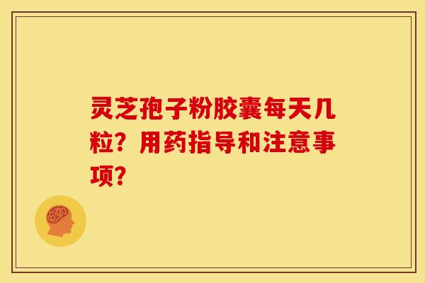 灵芝孢子粉胶囊每天几粒?用药指导和注意事项?