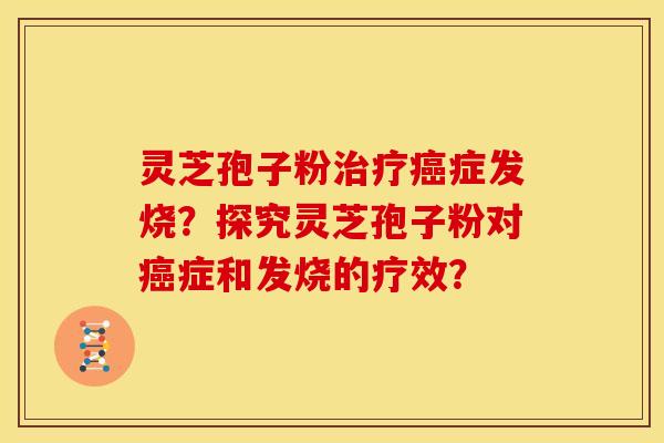灵芝孢子粉治疗癌症发烧?探究灵芝孢子粉对癌症和发烧的疗效?