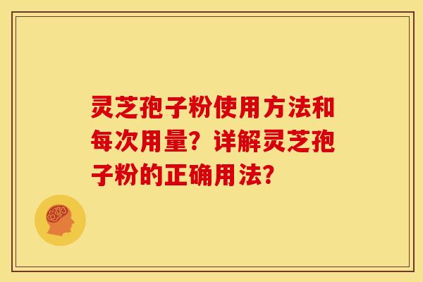 灵芝孢子粉使用方法和每次用量?详解灵芝孢子粉的正确用法?