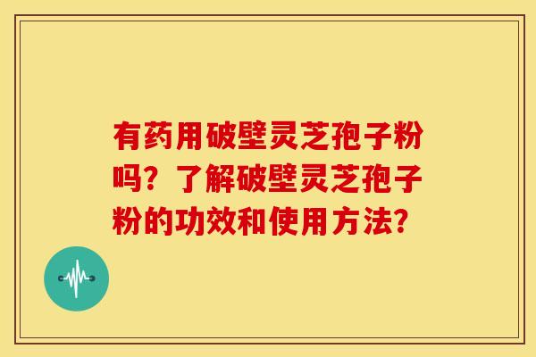 有药用破壁灵芝孢子粉吗?了解破壁灵芝孢子粉的功效和使用方法?