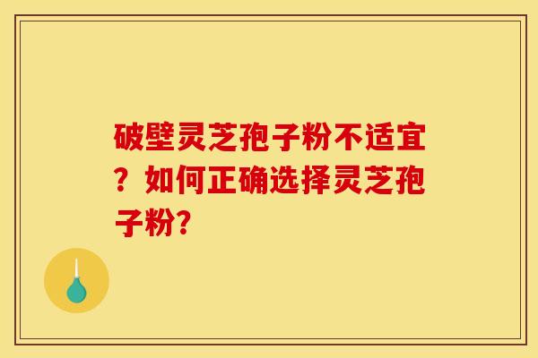 破壁灵芝孢子粉不适宜?如何正确选择灵芝孢子粉?