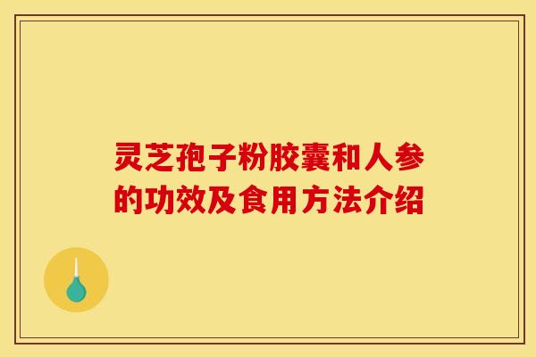 灵芝孢子粉胶囊和人参的功效及食用方法介绍