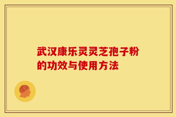 武汉康乐灵灵芝孢子粉的功效与使用方法