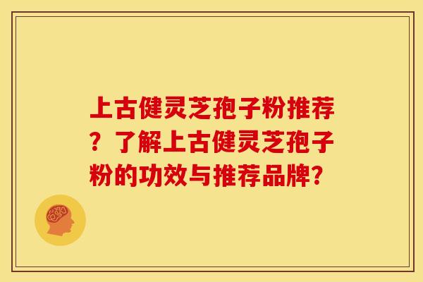 上古健灵芝孢子粉推荐?了解上古健灵芝孢子粉的功效与推荐品牌?