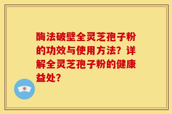 酶法破壁全灵芝孢子粉的功效与使用方法?详解全灵芝孢子粉的健康益处?