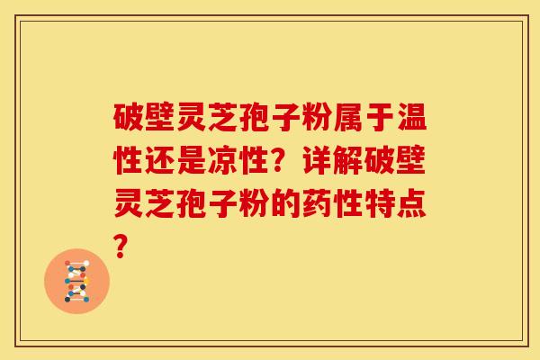 破壁灵芝孢子粉属于温性还是凉性?详解破壁灵芝孢子粉的药性特点?