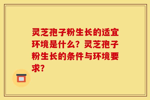 灵芝孢子粉生长的适宜环境是什么?灵芝孢子粉生长的条件与环境要求?