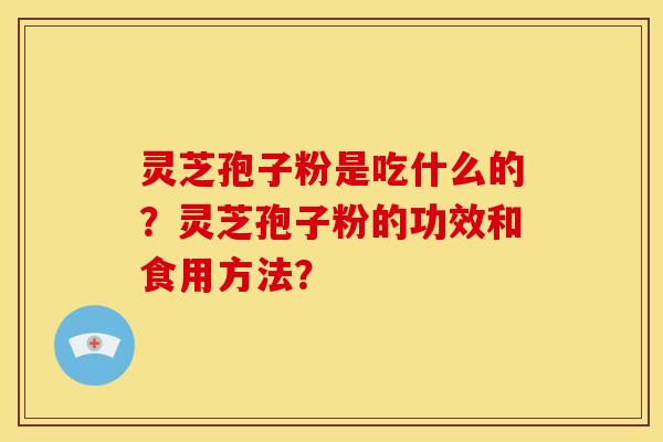 灵芝孢子粉是吃什么的？灵芝孢子粉的功效和食用方法？