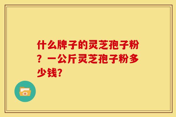 什么牌子的灵芝孢子粉?一公斤灵芝孢子粉多少钱?