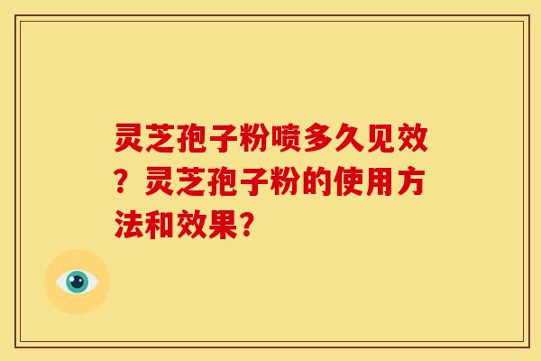 灵芝孢子粉喷多久见效?灵芝孢子粉的使用方法和效果?