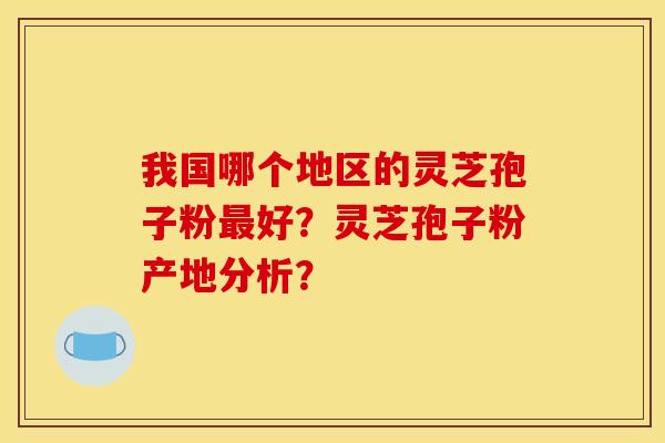 我国哪个地区的灵芝孢子粉最好?灵芝孢子粉产地分析?