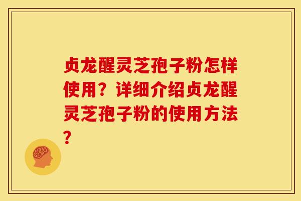 贞龙醒灵芝孢子粉怎样使用？详细介绍贞龙醒灵芝孢子粉的使用方法？