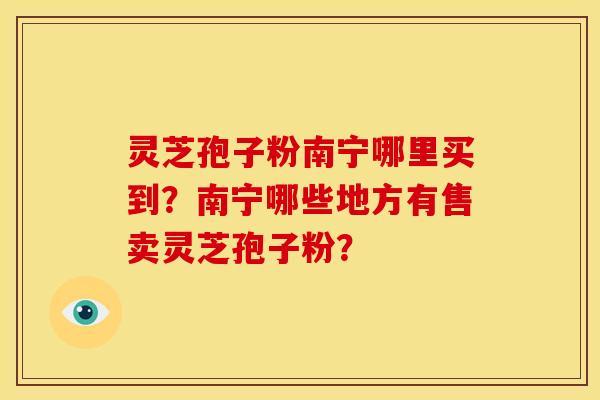 灵芝孢子粉南宁哪里买到？南宁哪些地方有售卖灵芝孢子粉？