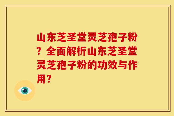 山东芝圣堂灵芝孢子粉？全面解析山东芝圣堂灵芝孢子粉的功效与作用？