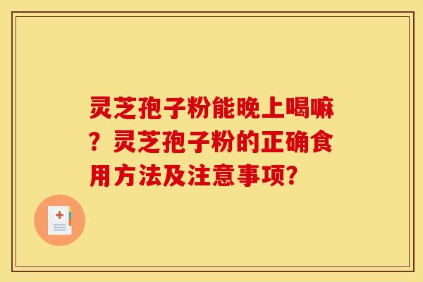 灵芝孢子粉能晚上喝嘛？灵芝孢子粉的正确食用方法及注意事项？