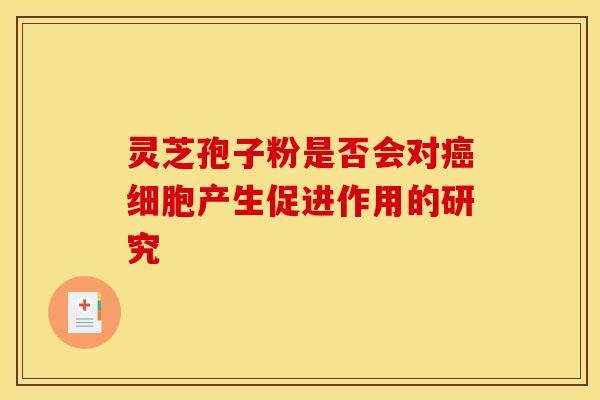 灵芝孢子粉是否会对癌细胞产生促进作用的研究