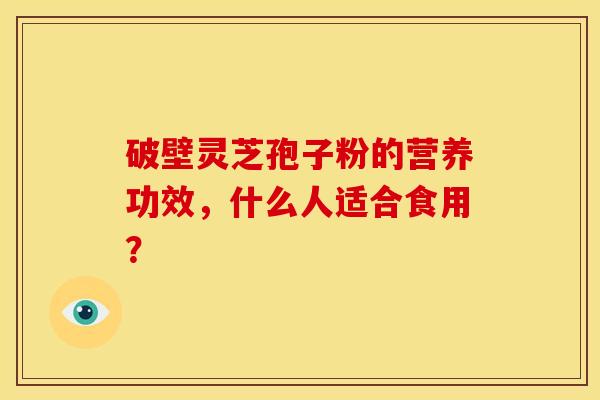 破壁灵芝孢子粉的营养功效,什么人适合食用?