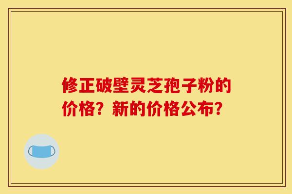 修正破壁灵芝孢子粉的价格？新的价格公布？