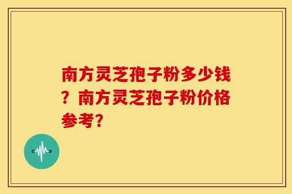 南方灵芝孢子粉多少钱？南方灵芝孢子粉价格参考？