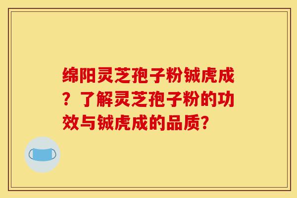 绵阳灵芝孢子粉铖虎成?了解灵芝孢子粉的功效与铖虎成的品质?
