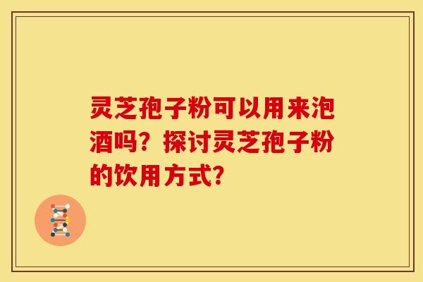 灵芝孢子粉可以用来泡酒吗？探讨灵芝孢子粉的饮用方式？