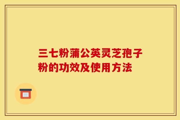 三七粉蒲公英灵芝孢子粉的功效及使用方法