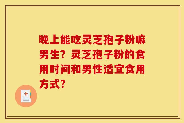 晚上能吃灵芝孢子粉嘛男生？灵芝孢子粉的食用时间和男性适宜食用方式？