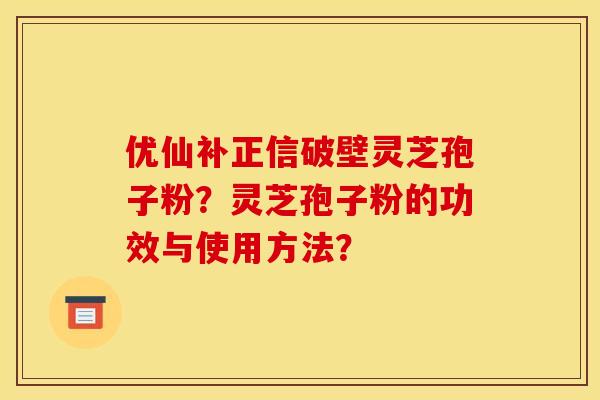 优仙补正信破壁灵芝孢子粉?灵芝孢子粉的功效与使用方法?