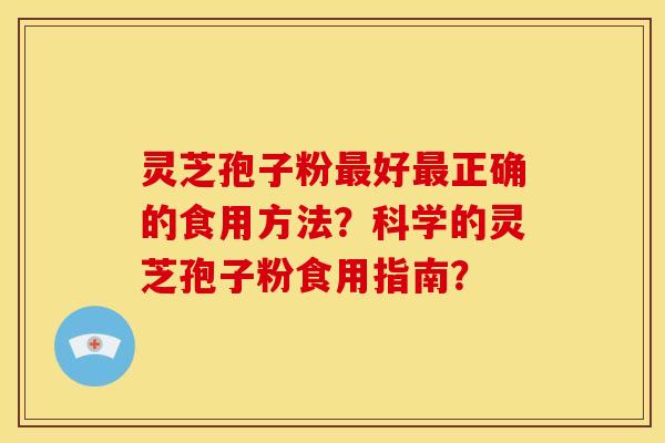 灵芝孢子粉最好最正确的食用方法?科学的灵芝孢子粉食用指南?