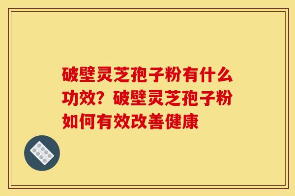 破壁灵芝孢子粉有什么功效?破壁灵芝孢子粉如何有效改善健康