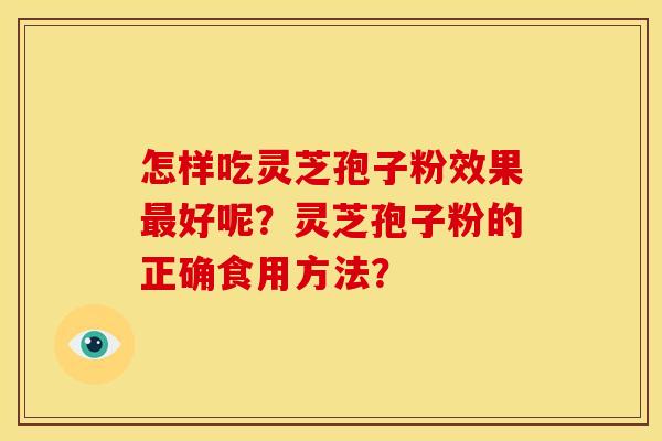 怎样吃灵芝孢子粉效果最好呢?灵芝孢子粉的正确食用方法?