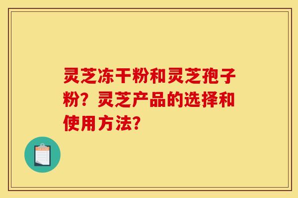 灵芝冻干粉和灵芝孢子粉?灵芝产品的选择和使用方法?