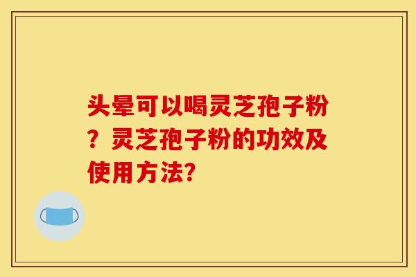 头晕可以喝灵芝孢子粉?灵芝孢子粉的功效及使用方法?