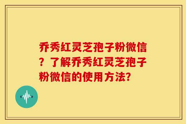 乔秀红灵芝孢子粉微信?了解乔秀红灵芝孢子粉微信的使用方法?