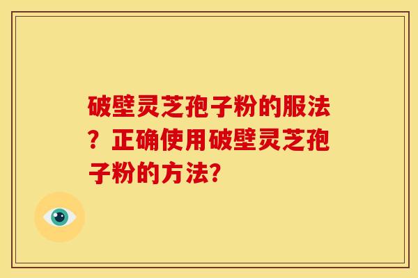 破壁灵芝孢子粉的服法?正确使用破壁灵芝孢子粉的方法?