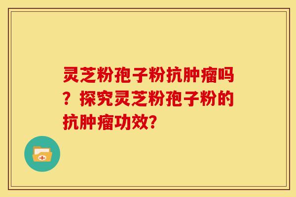 灵芝粉孢子粉抗肿瘤吗？探究灵芝粉孢子粉的抗肿瘤功效？