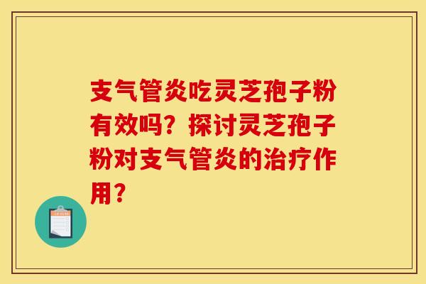 支气管炎吃灵芝孢子粉有效吗？探讨灵芝孢子粉对支气管炎的治疗作用？