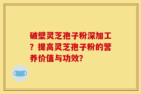 破壁灵芝孢子粉深加工?提高灵芝孢子粉的营养价值与功效?