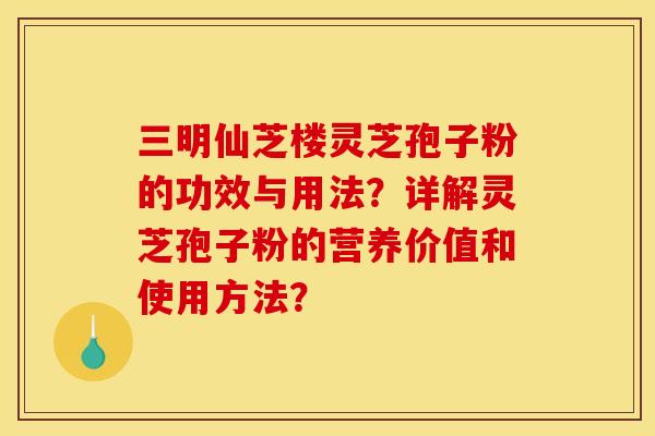三明仙芝楼灵芝孢子粉的功效与用法?详解灵芝孢子粉的营养价值和使用方法?