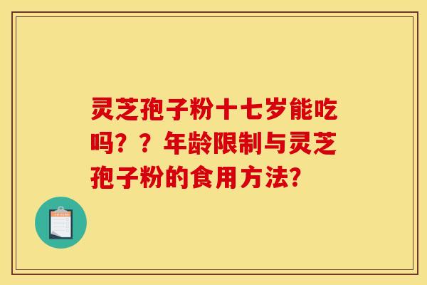 灵芝孢子粉十七岁能吃吗??年龄限制与灵芝孢子粉的食用方法?