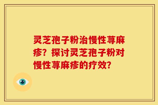 灵芝孢子粉治慢性荨麻疹?探讨灵芝孢子粉对慢性荨麻疹的疗效?