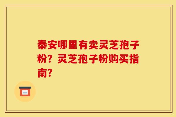 泰安哪里有卖灵芝孢子粉？灵芝孢子粉购买指南？